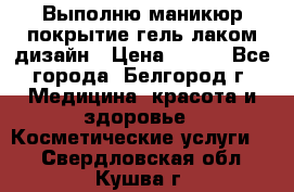 Выполню маникюр,покрытие гель-лаком дизайн › Цена ­ 400 - Все города, Белгород г. Медицина, красота и здоровье » Косметические услуги   . Свердловская обл.,Кушва г.